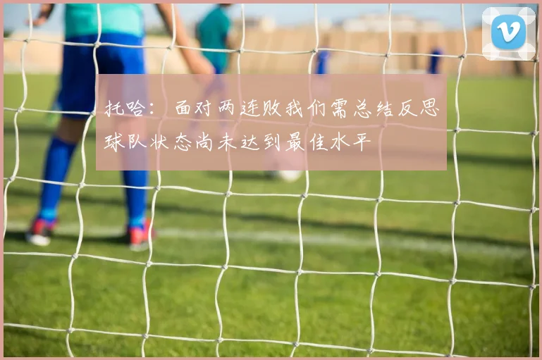 托哈：面对两连败我们需总结反思球队状态尚未达到最佳水平