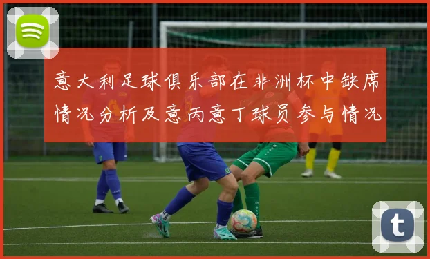 意大利足球俱乐部在非洲杯中缺席情况分析及意丙意丁球员参与情况探讨