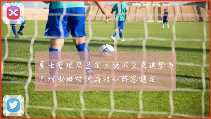 勇士管理层坚定立场不交易追梦与巴特勒继续保持核心阵容稳定