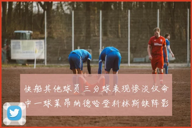 快船其他球员三分球表现惨淡仅命中一球莱昂纳德哈登科林斯缺阵影响显著