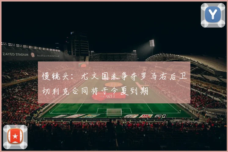 慢镜头：尤文国米争夺罗马右后卫切利克合同将于今夏到期