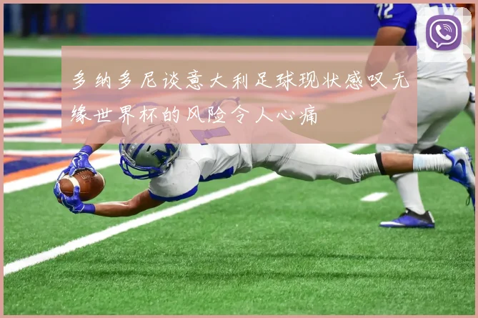 多纳多尼谈意大利足球现状感叹无缘世界杯的风险令人心痛