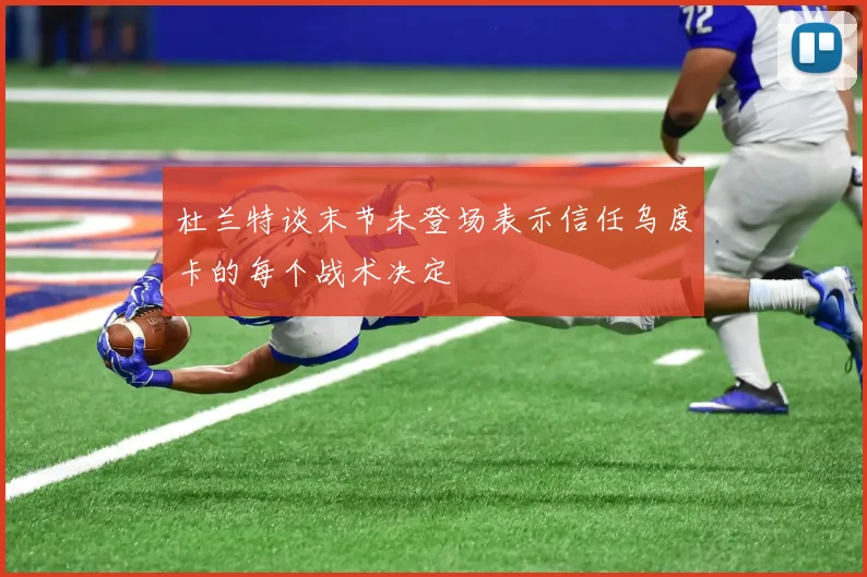 杜兰特谈末节未登场表示信任乌度卡的每个战术决定