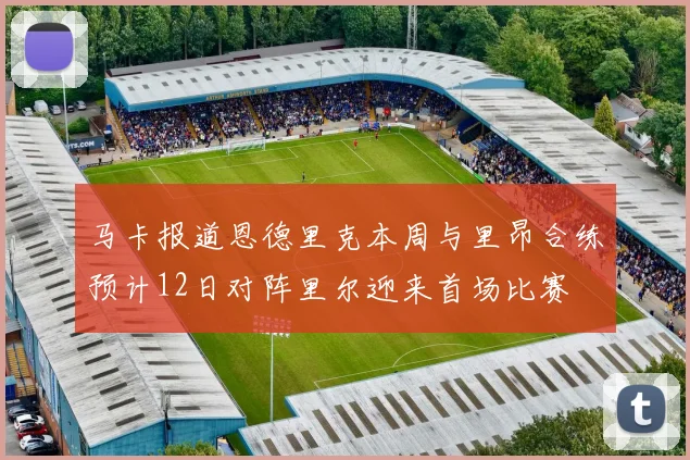 马卡报道恩德里克本周与里昂合练预计12日对阵里尔迎来首场比赛