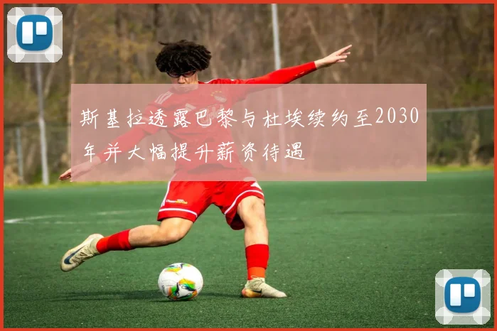 斯基拉透露巴黎与杜埃续约至2030年并大幅提升薪资待遇