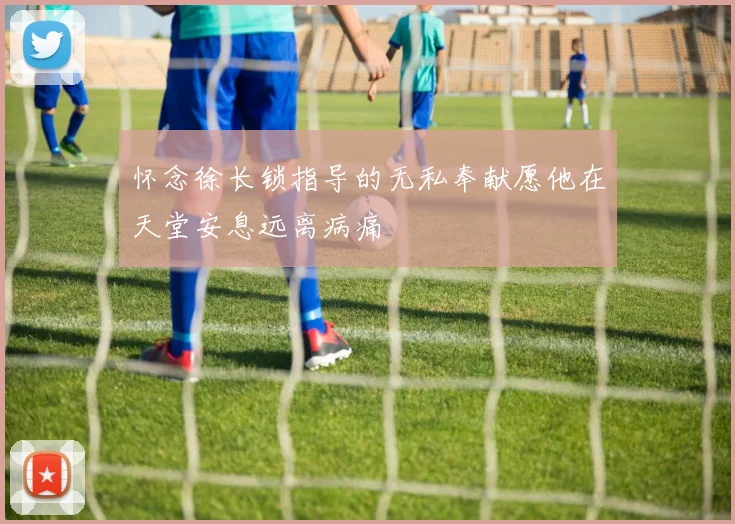 怀念徐长锁指导的无私奉献愿他在天堂安息远离病痛