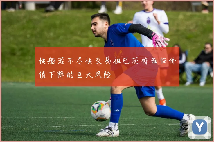 快船若不尽快交易祖巴茨将面临价值下降的巨大风险