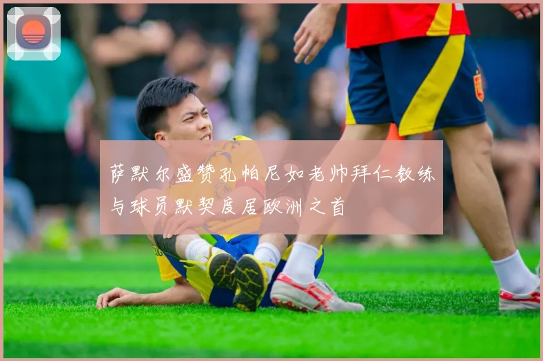 萨默尔盛赞孔帕尼如老帅拜仁教练与球员默契度居欧洲之首