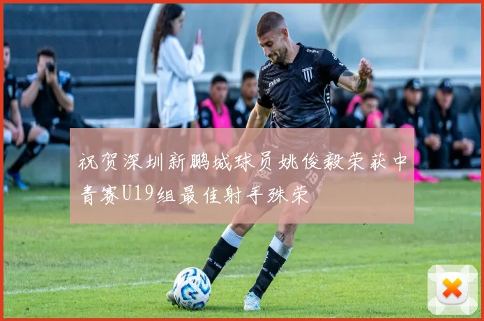 祝贺深圳新鹏城球员姚俊毅荣获中青赛U19组最佳射手殊荣