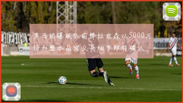 罗马诺曝狼队前锋拉尔森以5000万镑加盟水晶宫交易细节即将确认