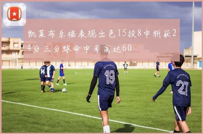 凯莱布乐福表现出色15投8中斩获24分三分球命中率高达60
