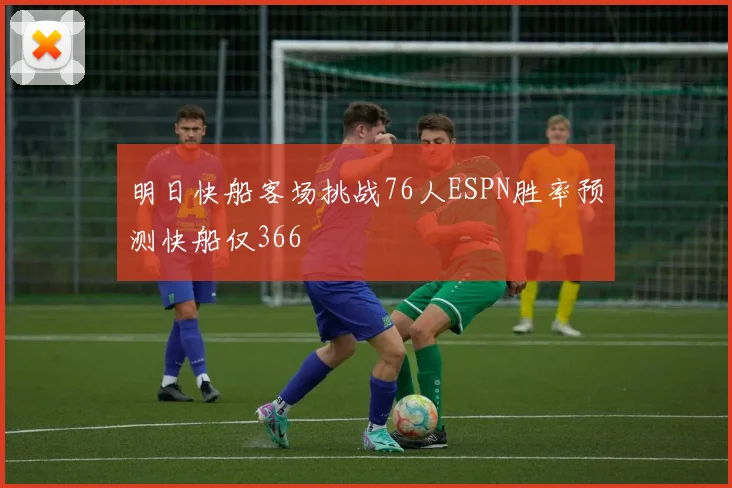明日快船客场挑战76人ESPN胜率预测快船仅366