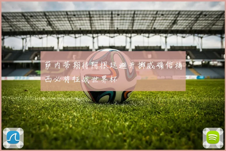 萨内蒂期待阿根廷避开挪威确信梅西必将征战世界杯