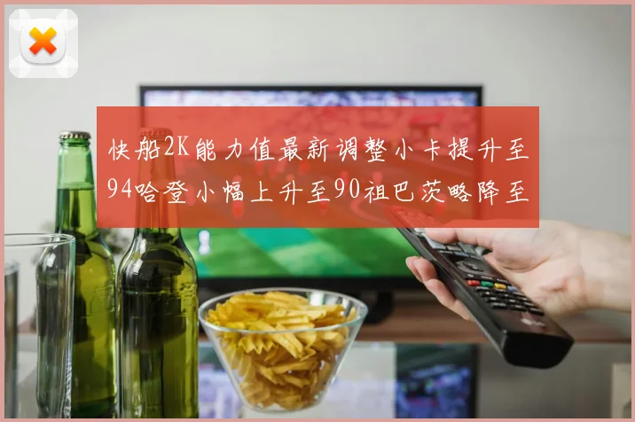 快船2K能力值最新调整小卡提升至94哈登小幅上升至90祖巴茨略降至85大洛维持76
