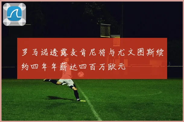 罗马诺透露麦肯尼将与尤文图斯续约四年年薪达四百万欧元