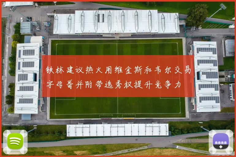 铁林建议热火用维金斯和韦尔交易字母哥并附带选秀权提升竞争力
