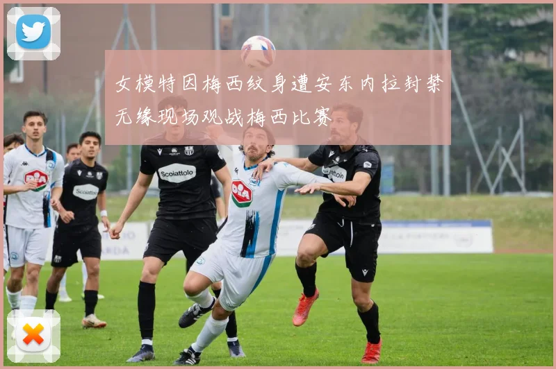 女模特因梅西纹身遭安东内拉封禁无缘现场观战梅西比赛
