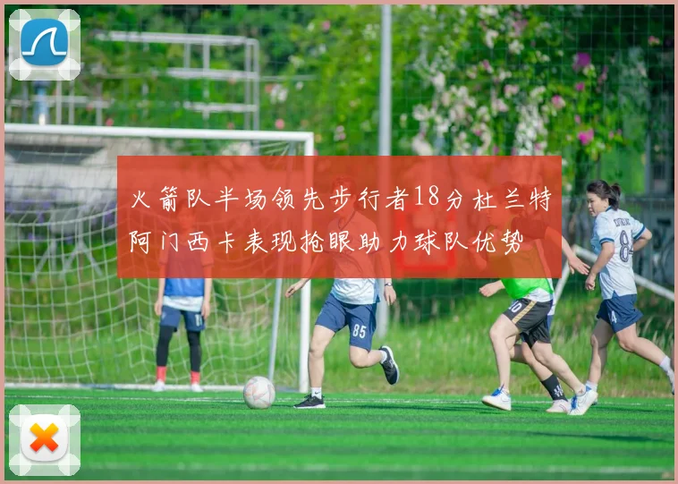 火箭队半场领先步行者18分杜兰特阿门西卡表现抢眼助力球队优势