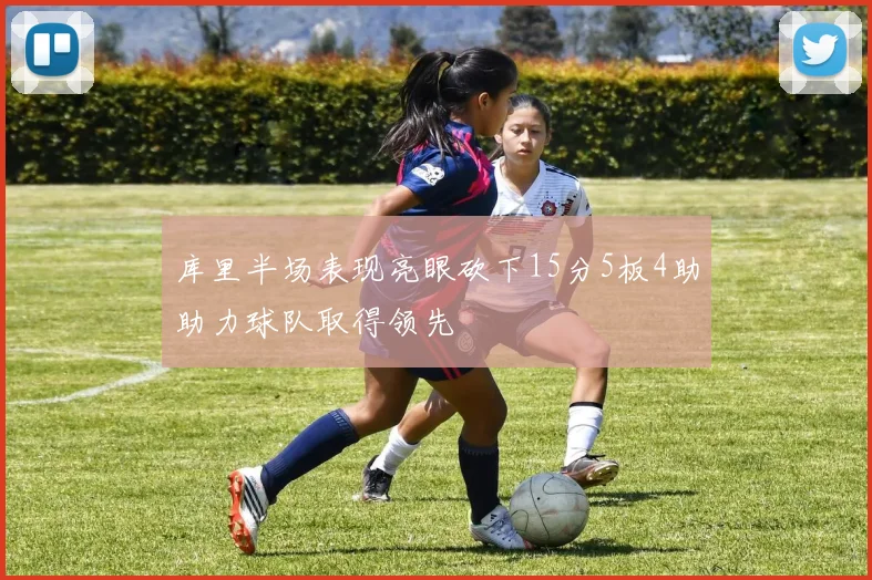 库里半场表现亮眼砍下15分5板4助助力球队取得领先