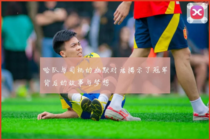 哈队与司机的幽默对话揭示了冠军背后的故事与梦想