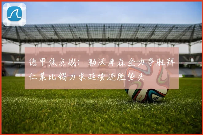 德甲焦点战：勒沃库森全力争胜拜仁莱比锡力求延续连胜势头