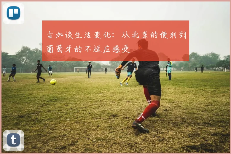 古加谈生活变化：从北京的便利到葡萄牙的不适应感受