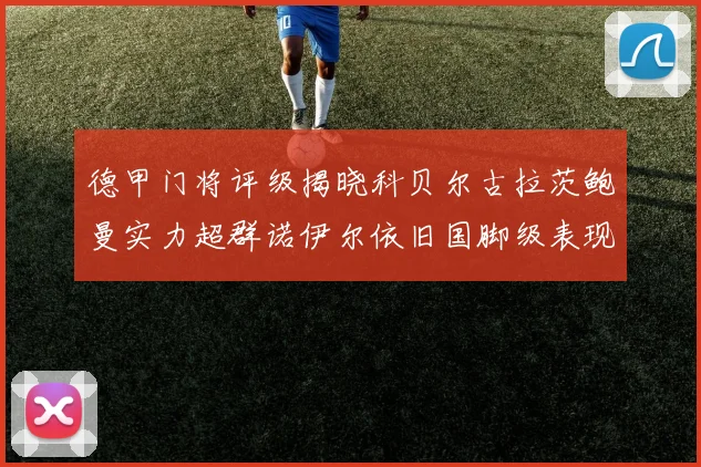 德甲门将评级揭晓科贝尔古拉茨鲍曼实力超群诺伊尔依旧国脚级表现引关注
