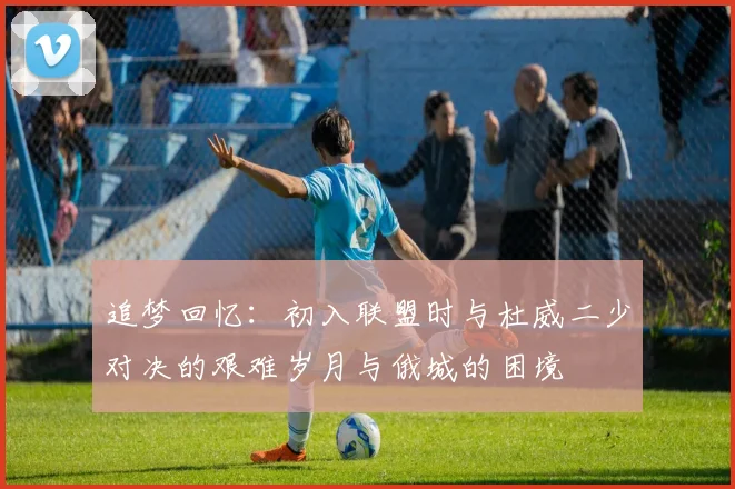 追梦回忆：初入联盟时与杜威二少对决的艰难岁月与俄城的困境