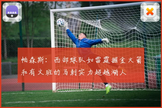 帕森斯：西部球队如雷霆掘金火箭和有文班的马刺实力超越湖人
