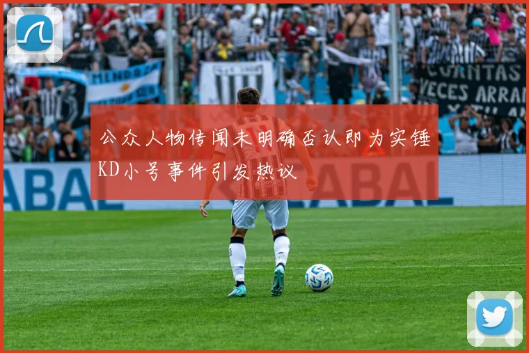 公众人物传闻未明确否认即为实锤KD小号事件引发热议