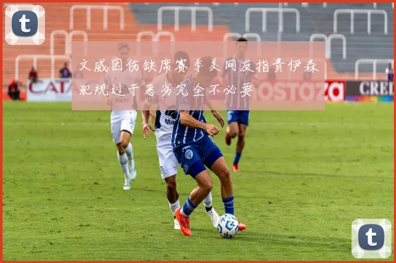 文威因伤缺席赛季美网友指责伊森犯规过于恶劣完全不必要