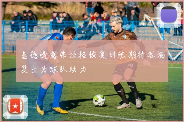 基德透露弗拉格恢复训练期待客场复出为球队助力