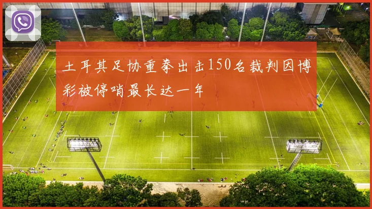 土耳其足协重拳出击150名裁判因博彩被停哨最长达一年