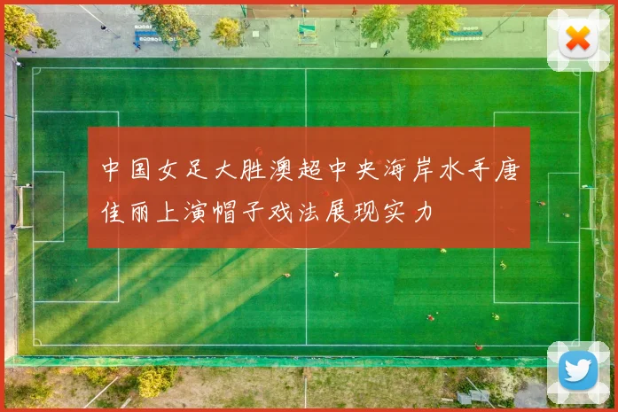 中国女足大胜澳超中央海岸水手唐佳丽上演帽子戏法展现实力