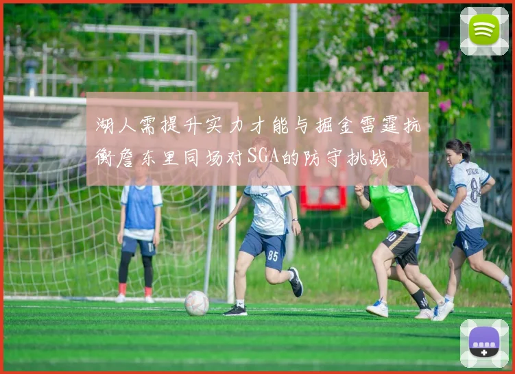 湖人需提升实力才能与掘金雷霆抗衡詹东里同场对SGA的防守挑战
