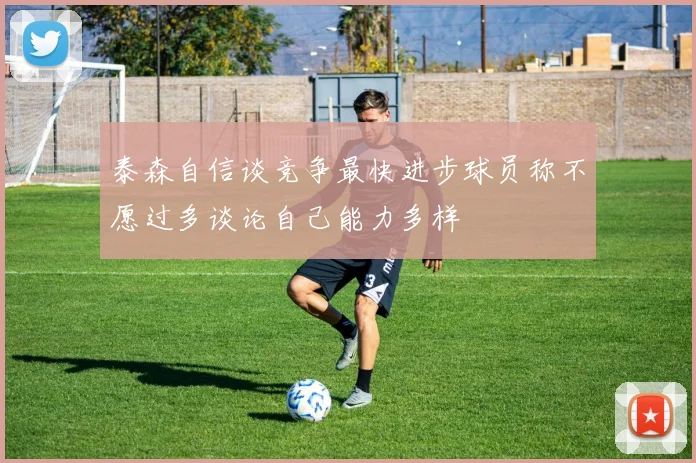 泰森自信谈竞争最快进步球员称不愿过多谈论自己能力多样