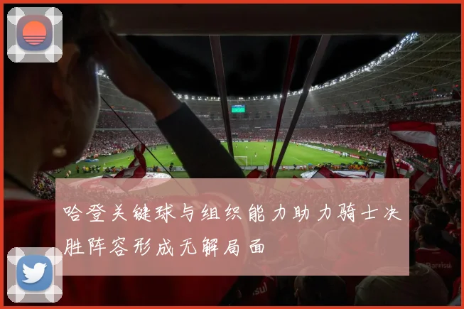 哈登关键球与组织能力助力骑士决胜阵容形成无解局面