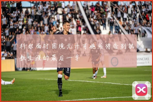 科尔面对困境无计可施或将告别执教生涯的最后一季