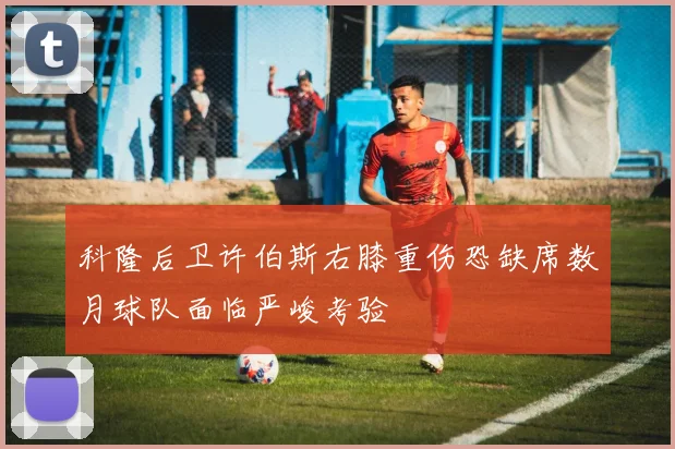科隆后卫许伯斯右膝重伤恐缺席数月球队面临严峻考验