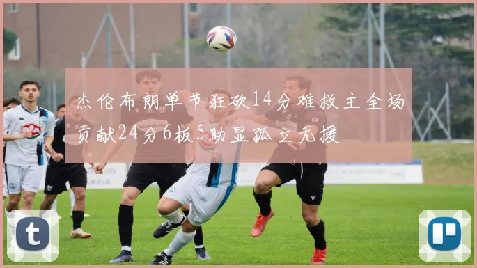 杰伦布朗单节狂砍14分难救主全场贡献24分6板5助显孤立无援