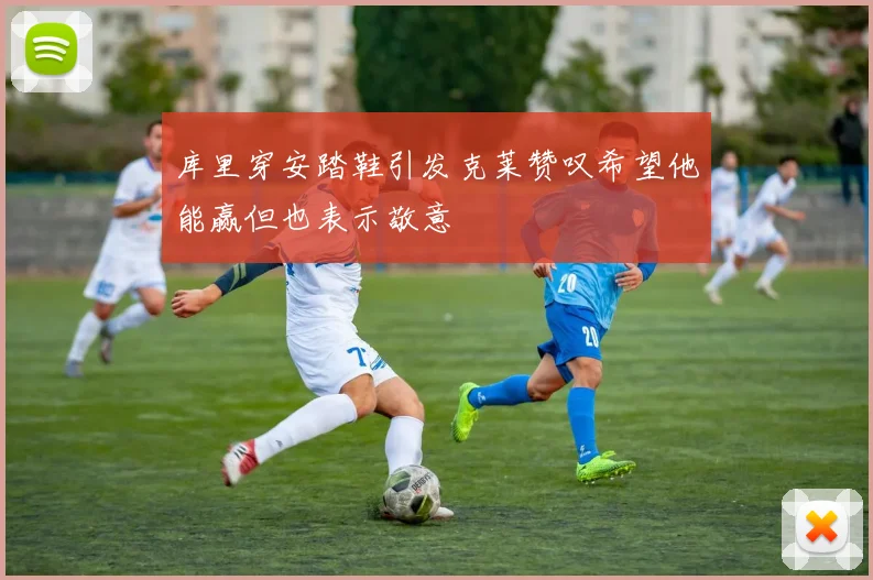 库里穿安踏鞋引发克莱赞叹希望他能赢但也表示敬意