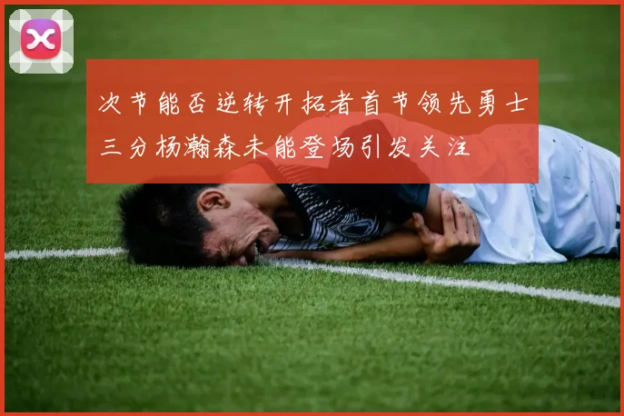 次节能否逆转开拓者首节领先勇士三分杨瀚森未能登场引发关注