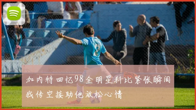 加内特回忆98全明星科比紧张瞬间我传空接助他放松心情