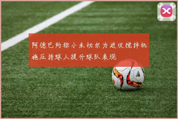 阿德巴约称小米切尔为进攻搅拌机施压持球人提升球队表现