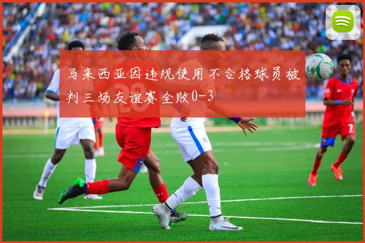 马来西亚因违规使用不合格球员被判三场友谊赛全败0-3