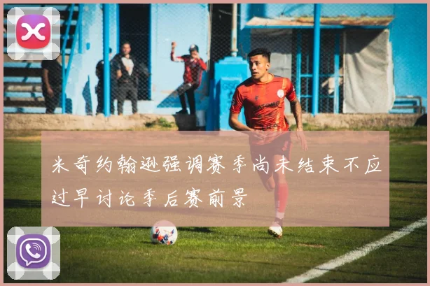 米奇约翰逊强调赛季尚未结束不应过早讨论季后赛前景