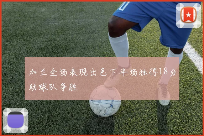 加兰全场表现出色下半场独得18分助球队争胜
