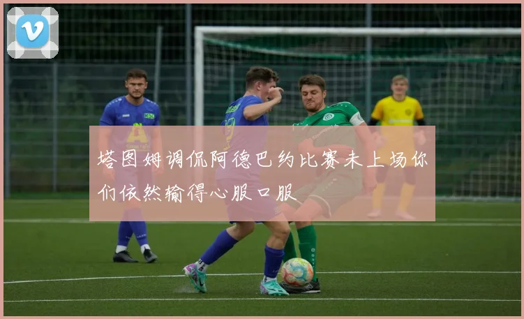塔图姆调侃阿德巴约比赛未上场你们依然输得心服口服