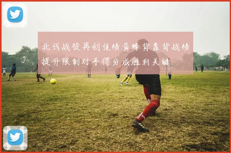 北伐战役再创佳绩黄蜂背靠背战绩提升限制对手得分成胜利关键