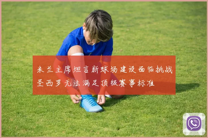 米兰主席坦言新球场建设面临挑战圣西罗无法满足顶级赛事标准